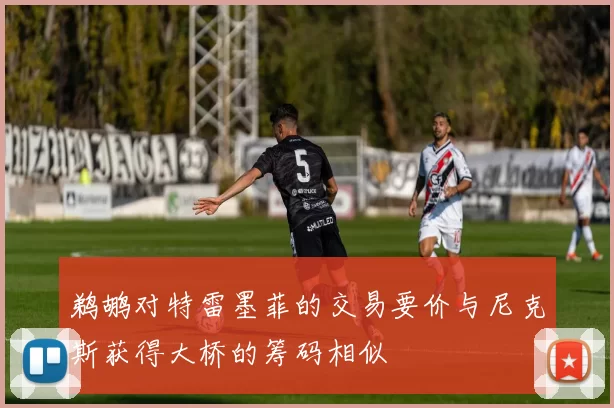 鹈鹕对特雷墨菲的交易要价与尼克斯获得大桥的筹码相似